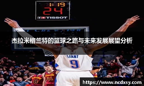 杰拉米格兰特的篮球之路与未来发展展望分析